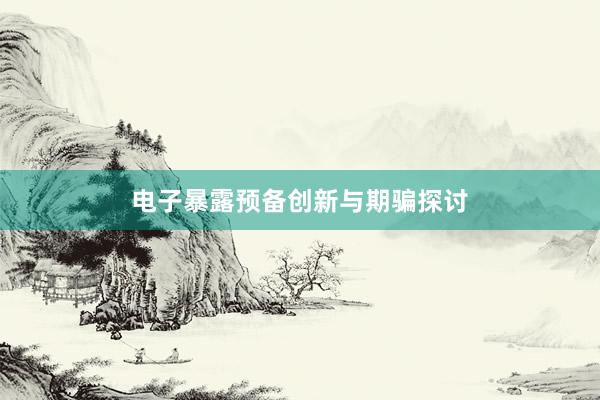 电子暴露预备创新与期骗探讨