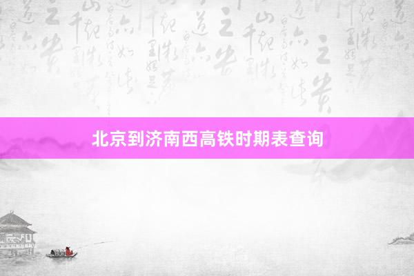 北京到济南西高铁时期表查询