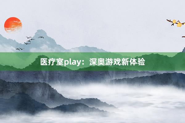 医疗室play：深奥游戏新体验