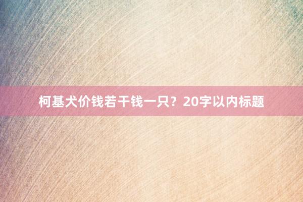 柯基犬价钱若干钱一只?20字以内标题